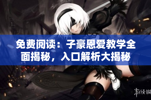 免費閱讀：子豪恩愛教學全面揭秘，入口解析大揭秘