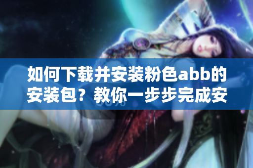 如何下載并安裝粉色abb的安裝包？教你一步步完成安裝