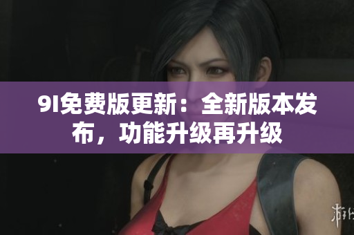 9I免費版更新：全新版本發(fā)布，功能升級再升級