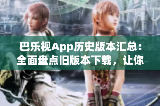 巴樂視App歷史版本匯總：全面盤點舊版本下載，讓你輕松找回喜愛的版本