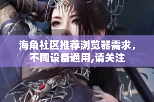 海角社區(qū)推薦瀏覽器需求，不同設(shè)備通用,請關(guān)注