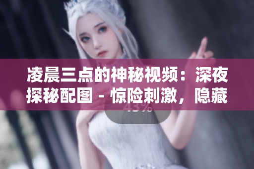 凌晨三點的神秘視頻：深夜探秘配圖 - 驚險刺激，隱藏著什么？