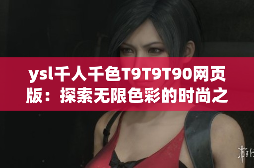 ysl千人千色T9T9T90網(wǎng)頁版：探索無限色彩的時尚之旅