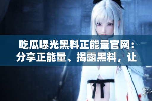 吃瓜曝光黑料正能量官網(wǎng)：分享正能量、揭露黑料，讓你成為更美好的自己