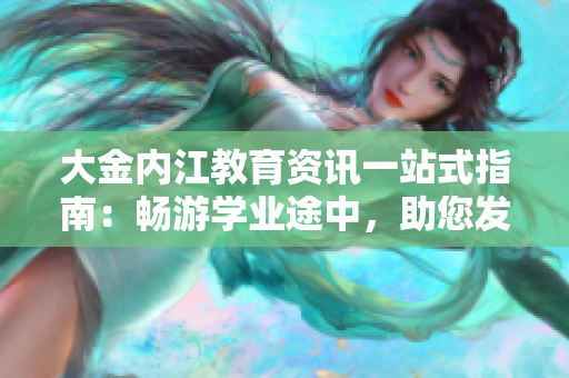 大金內江教育資訊一站式指南：暢游學業(yè)途中，助您發(fā)現(xiàn)內江教育新天地