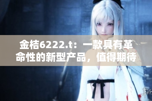 金桔6222.t：一款具有革命性的新型產品，值得期待