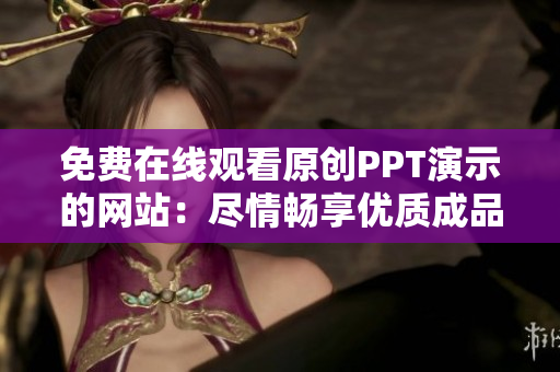 免費在線觀看原創(chuàng)PPT演示的網(wǎng)站：盡情暢享優(yōu)質成品PPT展示