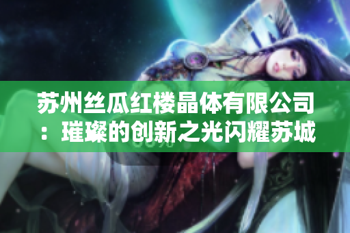 蘇州絲瓜紅樓晶體有限公司：璀璨的創(chuàng)新之光閃耀蘇城，引領科技發(fā)展新風向