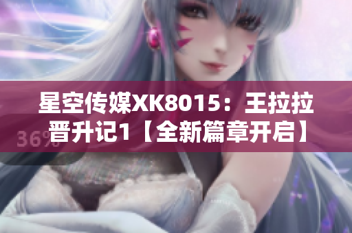 星空傳媒XK8015：王拉拉晉升記1【全新篇章開啟】