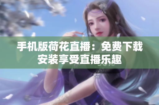 手機(jī)版荷花直播：免費(fèi)下載安裝享受直播樂趣