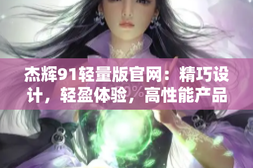 杰輝91輕量版官網(wǎng)：精巧設(shè)計(jì)，輕盈體驗(yàn)，高性能產(chǎn)品一網(wǎng)打盡