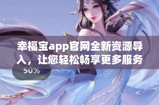 幸福寶app官網(wǎng)全新資源導(dǎo)入，讓您輕松暢享更多服務(wù)與福利