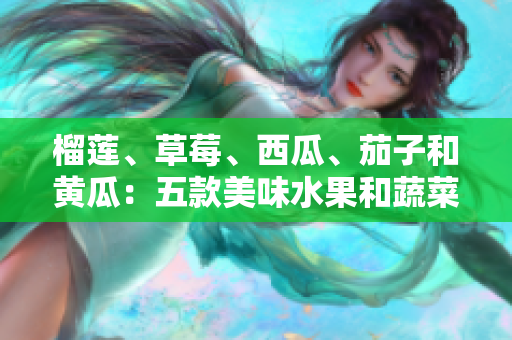 榴蓮、草莓、西瓜、茄子和黃瓜：五款美味水果和蔬菜的特色與制作方法