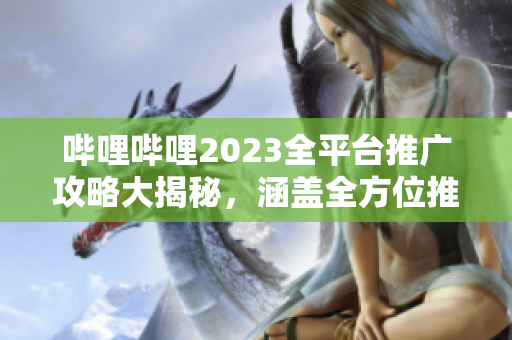 嗶哩嗶哩2023全平臺推廣攻略大揭秘，涵蓋全方位推廣技巧和策略