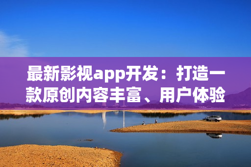 最新影視app開發(fā)：打造一款原創(chuàng)內(nèi)容豐富、用戶體驗(yàn)優(yōu)秀的在線影視平臺