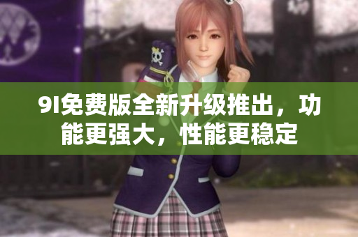9I免費(fèi)版全新升級推出，功能更強(qiáng)大，性能更穩(wěn)定