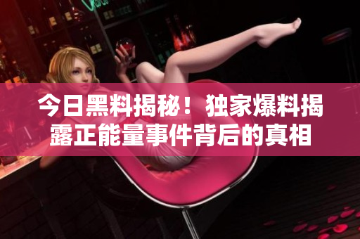 今日黑料揭秘！獨(dú)家爆料揭露正能量事件背后的真相