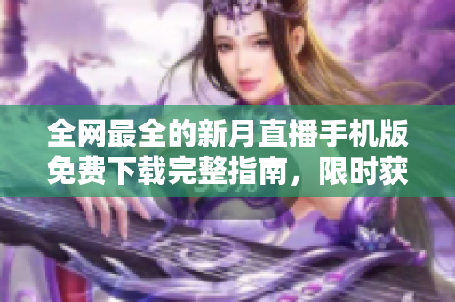 全網(wǎng)最全的新月直播手機(jī)版免費(fèi)下載完整指南，限時(shí)獲取最新版本！