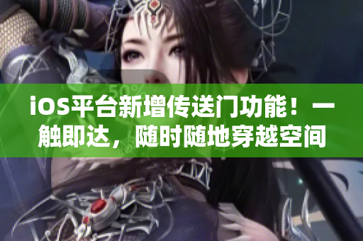 iOS平臺(tái)新增傳送門功能！一觸即達(dá)，隨時(shí)隨地穿越空間！