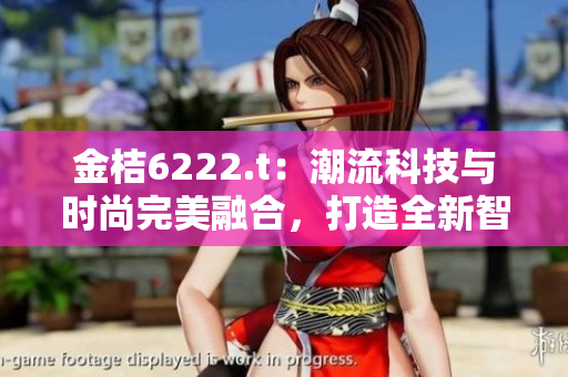 金桔6222.t：潮流科技與時(shí)尚完美融合，打造全新智能時(shí)代