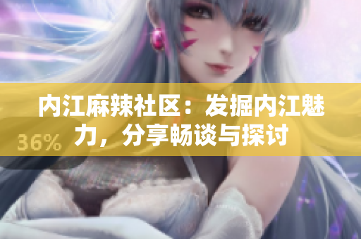 內(nèi)江麻辣社區(qū)：發(fā)掘內(nèi)江魅力，分享暢談與探討