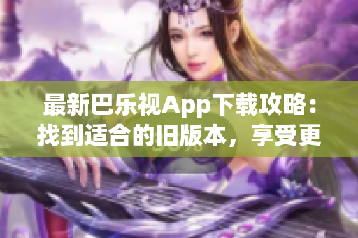 最新巴樂視App下載攻略：找到適合的舊版本，享受更多功能與特色