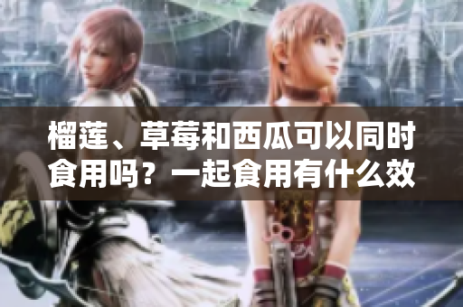 榴蓮、草莓和西瓜可以同時食用嗎？一起食用有什么效果？