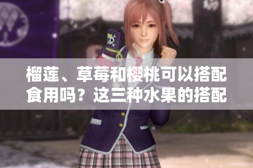 榴蓮、草莓和櫻桃可以搭配食用嗎？這三種水果的搭配有哪些美味做法呢？