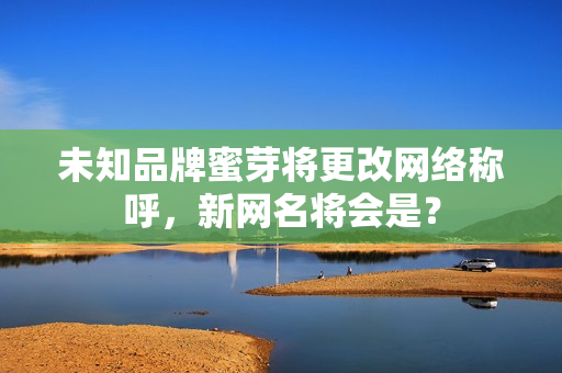未知品牌蜜芽將更改網(wǎng)絡(luò)稱呼，新網(wǎng)名將會(huì)是？