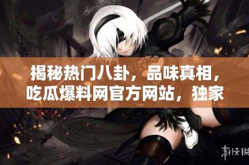 揭秘熱門八卦，品味真相，吃瓜爆料網(wǎng)官方網(wǎng)站，獨家入口等你來探索