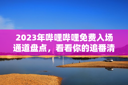 2023年嗶哩嗶哩免費(fèi)入場通道盤點(diǎn)，看看你的追番清單又添哪些新作品？