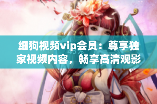細(xì)狗視頻vip會(huì)員：尊享獨(dú)家視頻內(nèi)容，暢享高清觀影體驗(yàn)