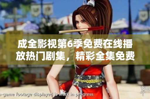 成全影視第6季免費在線播放熱門劇集，精彩全集免費觀看近期熱播全職高手第6季高清影音版