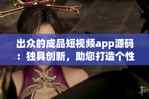 出眾的成品短視頻app源碼：獨(dú)具創(chuàng)新，助您打造個(gè)性化視頻平臺