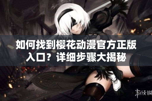 如何找到櫻花動漫官方正版入口？詳細步驟大揭秘