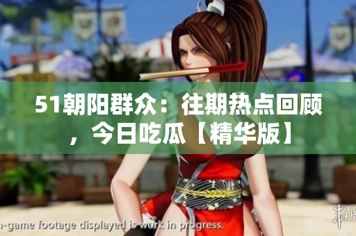 51朝陽群眾：往期熱點(diǎn)回顧，今日吃瓜【精華版】