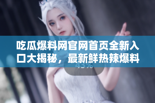 吃瓜爆料網(wǎng)官網(wǎng)首頁全新入口大揭秘，最新鮮熱辣爆料一網(wǎng)打盡