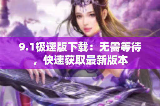 9.1極速版下載：無(wú)需等待，快速獲取最新版本