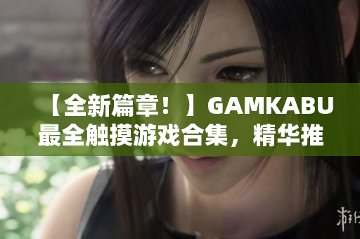 【全新篇章！】GAMKABU最全觸摸游戲合集，精華推薦、實用攻略一網(wǎng)打盡