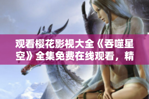 觀看櫻花影視大全《吞噬星空》全集免費在線觀看，精彩劇集盡在手指間