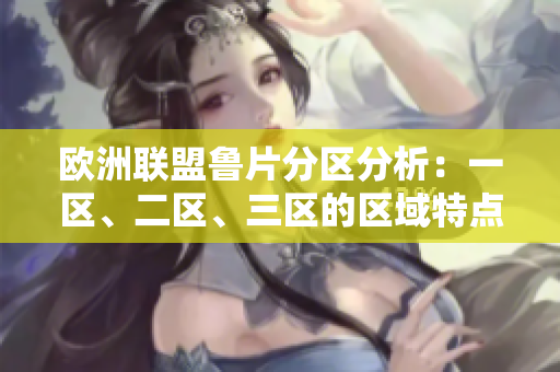 歐洲聯(lián)盟魯片分區(qū)分析：一區(qū)、二區(qū)、三區(qū)的區(qū)域特點及影響