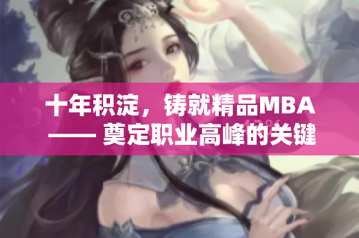 十年積淀，鑄就精品MBA —— 奠定職業(yè)高峰的關(guān)鍵力量