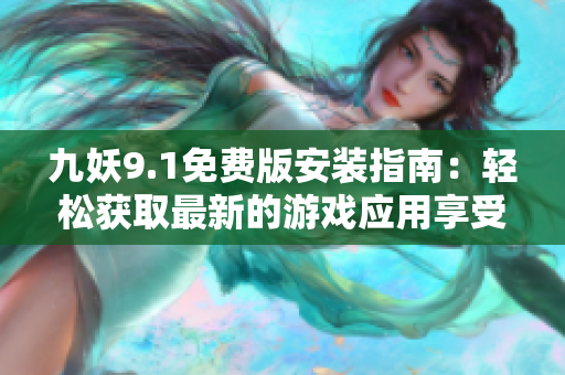 九妖9.1免費版安裝指南：輕松獲取最新的游戲應(yīng)用享受，詳細步驟，下載快速方便