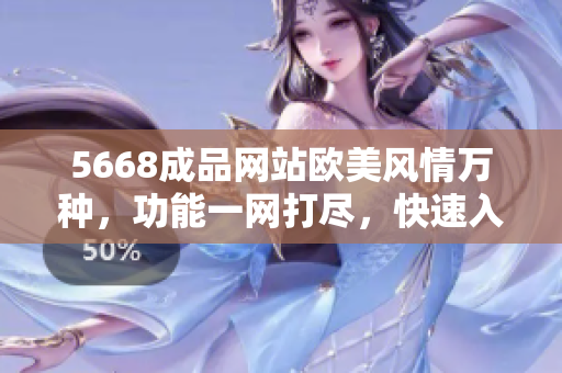 5668成品網(wǎng)站歐美風(fēng)情萬種，功能一網(wǎng)打盡，快速入口帶你穿越時尚世界