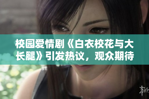 校園愛情劇《白衣?；ㄅc大長腿》引發(fā)熱議，觀眾期待免費在線觀看