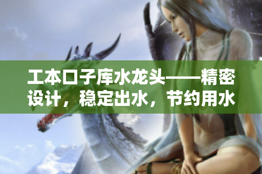 工本口子庫水龍頭——精密設(shè)計，穩(wěn)定出水，節(jié)約用水資源