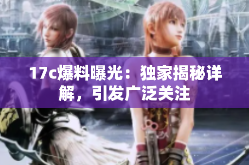 17c爆料曝光：獨家揭秘詳解，引發(fā)廣泛關(guān)注