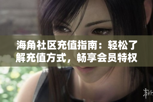 海角社區(qū)充值指南：輕松了解充值方式，暢享會(huì)員特權(quán)