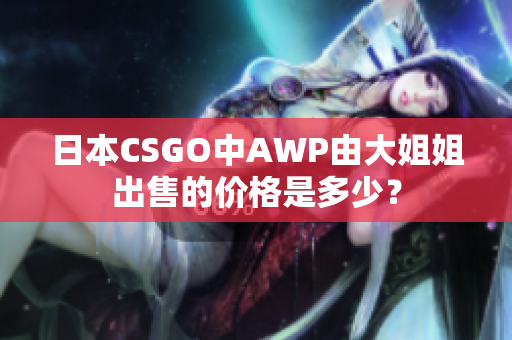日本CSGO中AWP由大姐姐出售的價(jià)格是多少？