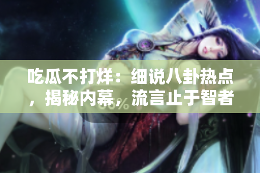 吃瓜不打烊：細(xì)說(shuō)八卦熱點(diǎn)，揭秘內(nèi)幕，流言止于智者。